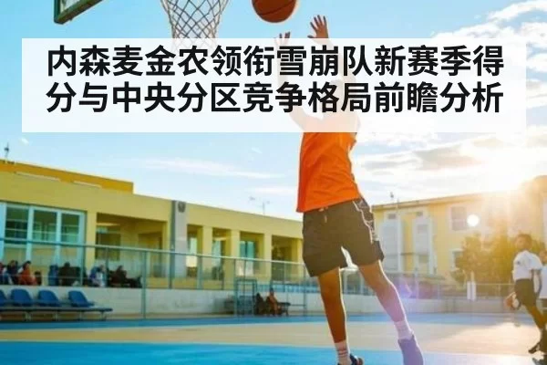 内森麦金农领衔雪崩队新赛季得分与中央分区竞争格局前瞻分析