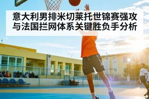 意大利男排米切莱托世锦赛强攻与法国拦网体系关键胜负手分析